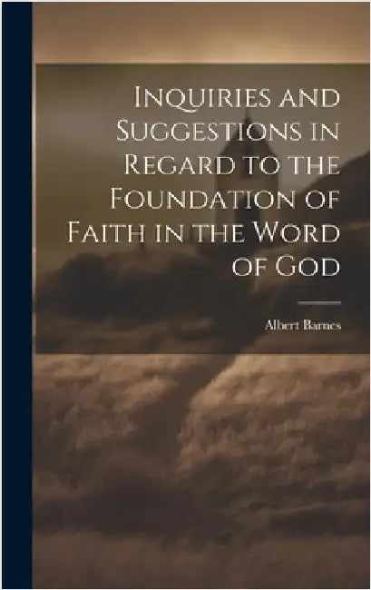 Inquiries and Suggestions in Regard to the Foundation of Faith in the Word of God by Barnes, Albert
