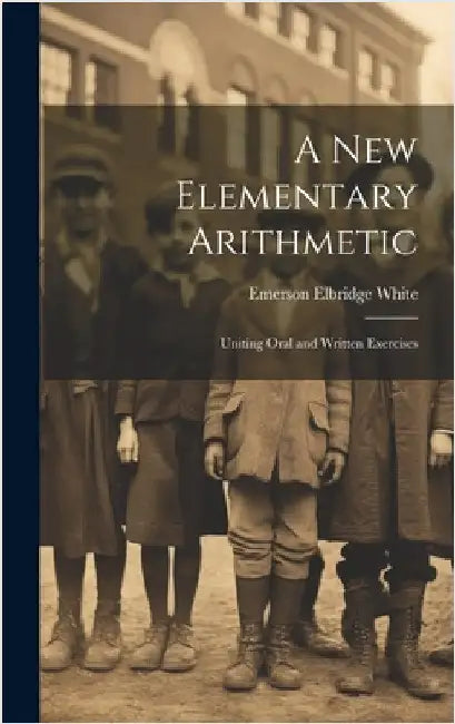 A New Elementary Arithmetic: Uniting Oral and Written Exercises by White, Emerson Elbridge