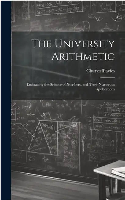 The University Arithmetic: Embracing the Science of Numbers, and Their Numerous Applications by Davies, Charles