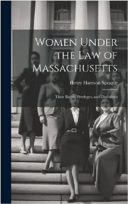Women Under the Law of Massachusetts: Their Rights, Privileges, and Disabilities by Sprague, Henry Harrison