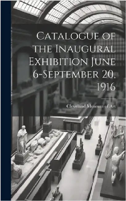 Catalogue of the Inaugural Exhibition June 6-September 20, 1916 by Museum of Art, Cleveland