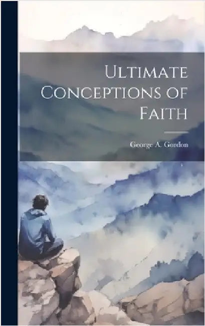 Ultimate Conceptions of Faith by Gordon, George A.