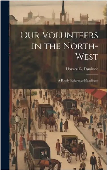 Our Volunteers in the North-West: A Ready Reference Handbook by Dunlevie, Horace G.