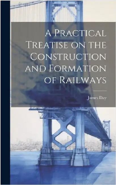 A Practical Treatise on the Construction and Formation of Railways by Day, James