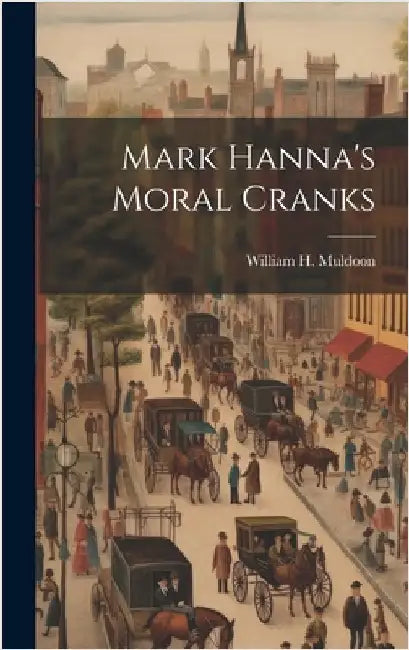 Mark Hanna's Moral Cranks by Muldoon, William H.