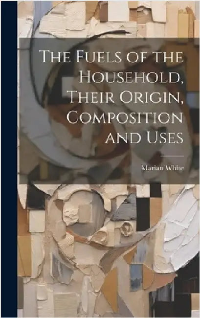 The Fuels of the Household, Their Origin, Composition and Uses by White, Marian