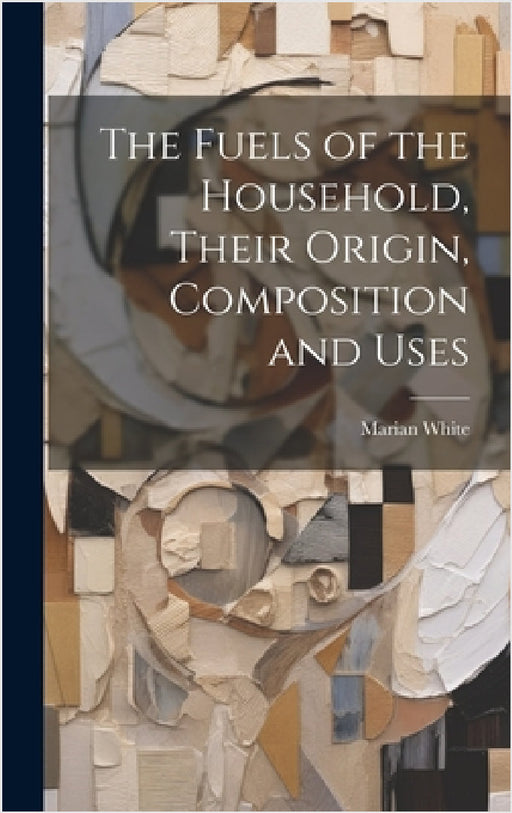 The Fuels of the Household, Their Origin, Composition and Uses by Marian White