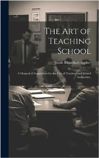 The Art of Teaching School: A Manual of Suggestions for the Use of Teachers and School Authorities, by Sypher, Josiah Rhinehart