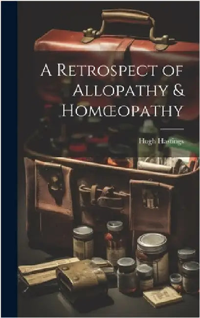 A Retrospect of Allopathy & Homoeopathy by Hastings, Hugh