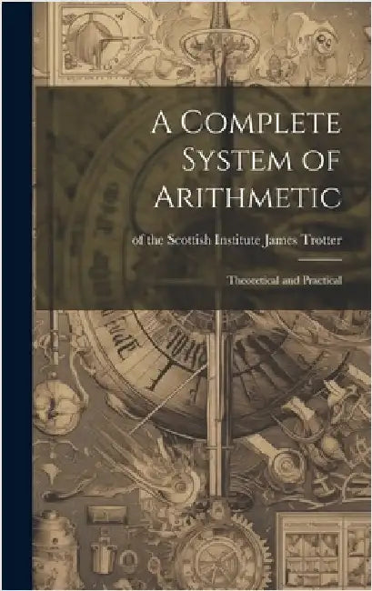 A Complete System of Arithmetic: Theoretical and Practical by Trotter, Of The Scottish Institute Ja