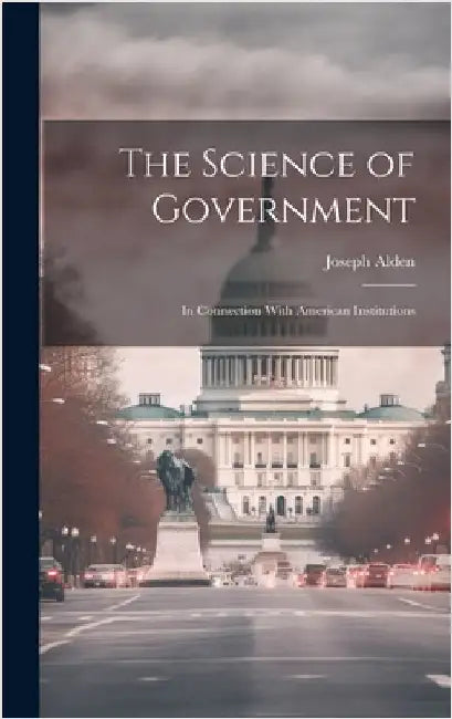 The Science of Government: In Connection With American Institutions by Alden, Joseph