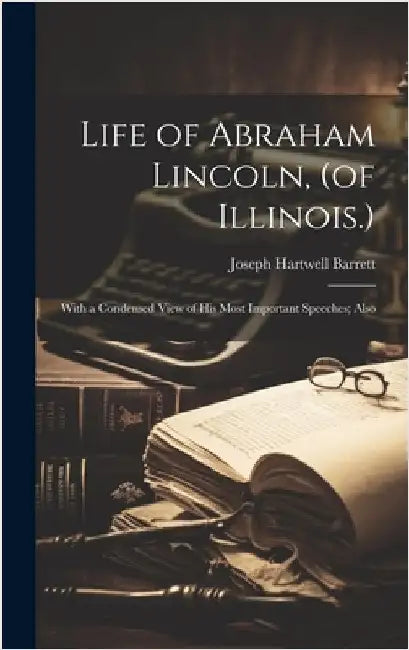 Life of Abraham Lincoln, (of Illinois.): With a Condensed View of His Most Important Speeches; Also by Barrett, Joseph Hartwell