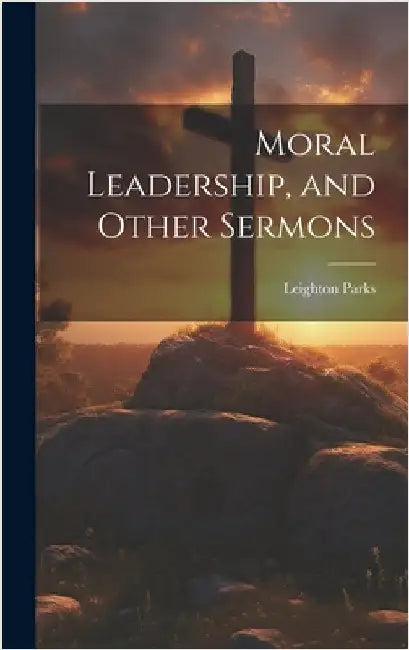 Moral Leadership, and Other Sermons by Parks, Leighton