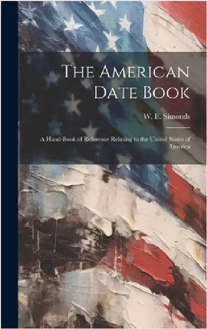 The American Date Book: A Hand-book of Reference Relating to the United States of America by Simonds, W. E.