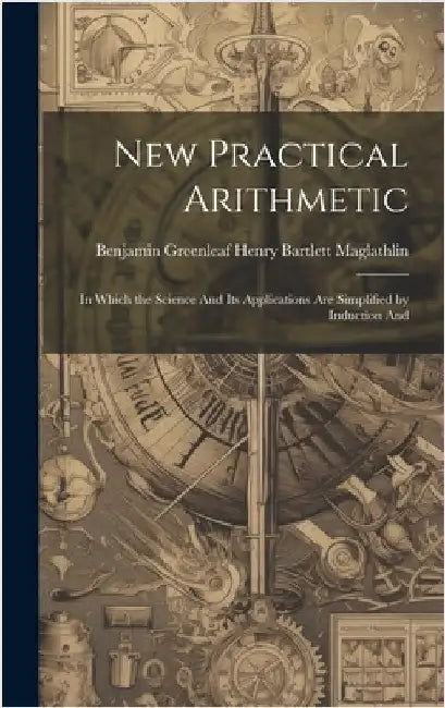 New Practical Arithmetic: In Which the Science And Its Applications are Simplified by Induction And by Bartlett Maglathlin, Benjamin Greenle