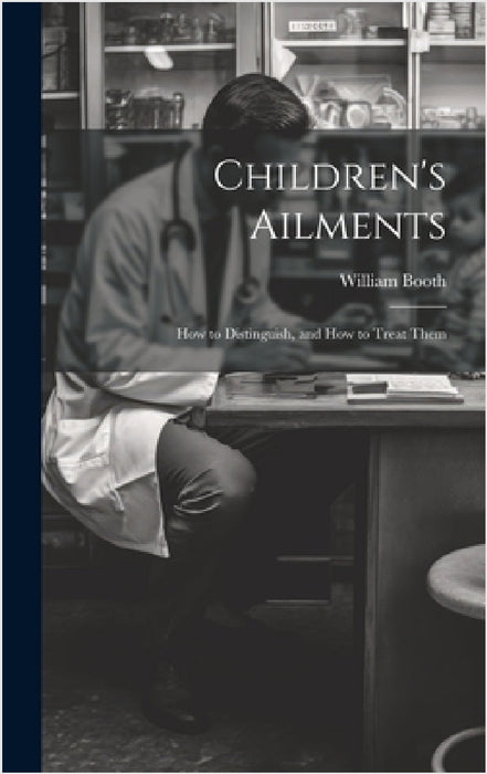 Children's Ailments: How to Distinguish, and How to Treat Them by William Booth