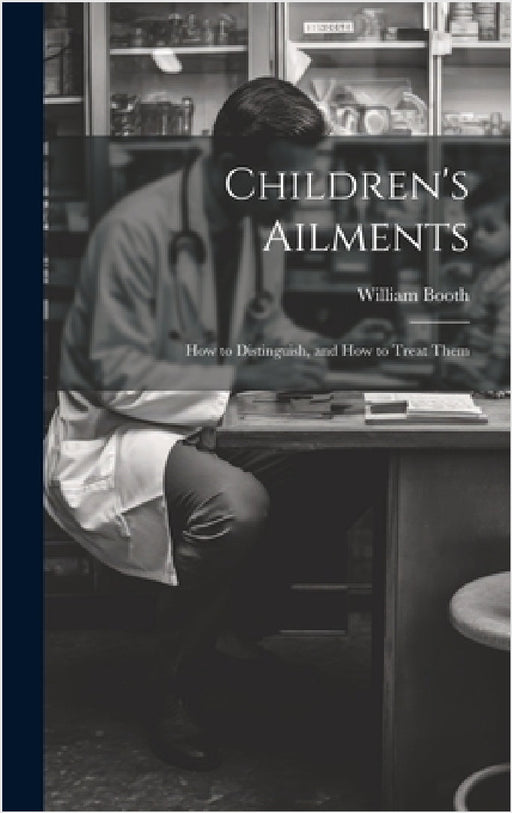 Children's Ailments: How to Distinguish, and How to Treat Them by William Booth
