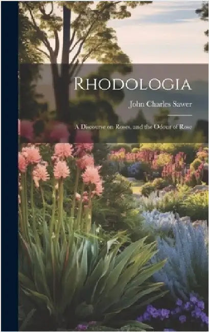 Rhodologia: A Discourse on Roses, and the Odour of Rose by Sawer, John Charles