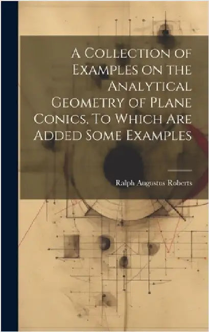 A Collection of Examples on the Analytical Geometry of Plane Conics, To Which are Added Some Examples by Roberts, Ralph Augustus