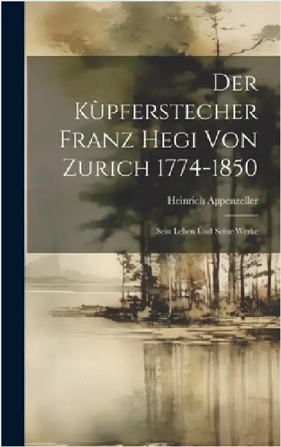 Der Kùpferstecher Franz Hegi von Zurich 1774-1850: Sein Leben ùnd Seine Werke by Appenzeller, Heinrich