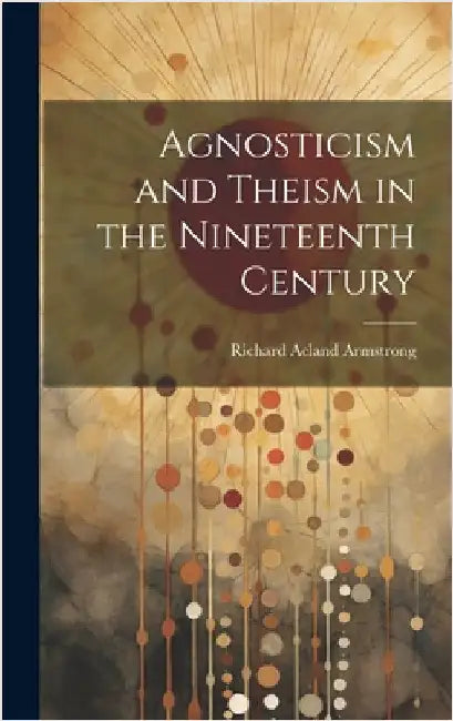 Agnosticism and Theism in the Nineteenth Century by Armstrong, Richard Acland
