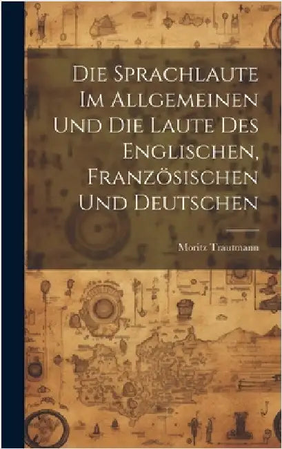 Die Sprachlaute im Allgemeinen und die Laute des Englischen, Französischen und Deutschen by Trautmann, Moritz