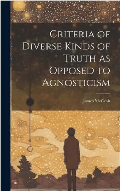 Criteria of Diverse Kinds of Truth as Opposed to Agnosticism by McCosh, James