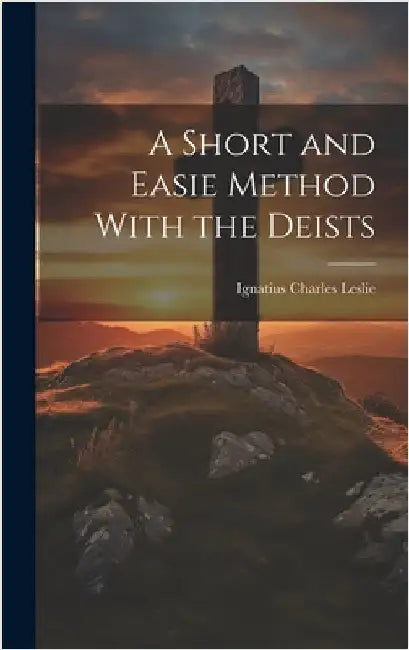 A Short and Easie Method With the Deists by Ignatius, Charles Leslie