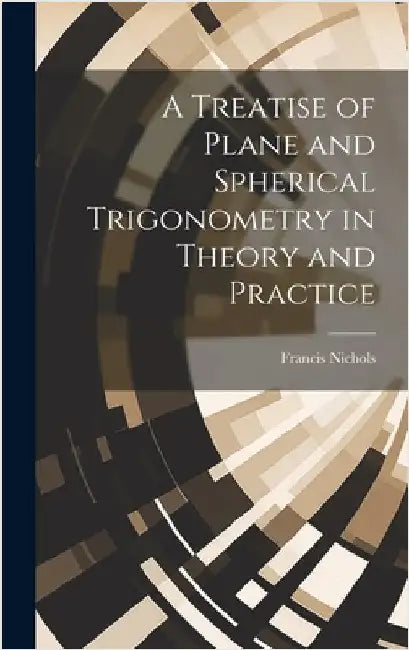 A Treatise of Plane and Spherical Trigonometry in Theory and Practice by Nichols, Francis
