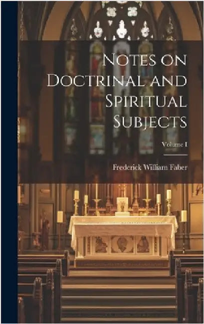 Notes on Doctrinal and Spiritual Subjects; Volume I by William, Faber Frederick