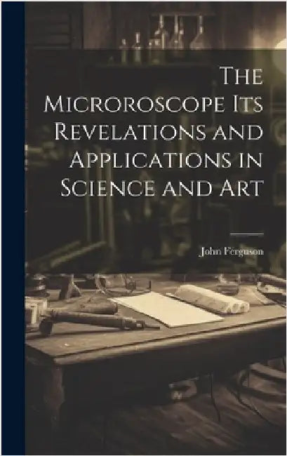 The Microroscope its Revelations and Applications in Science and Art by Ferguson, John