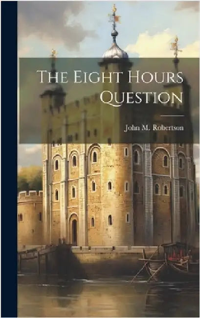 The Eight Hours Question by Robertson, John M.