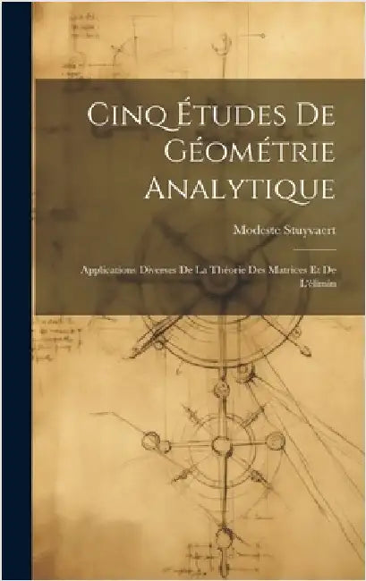 Cinq Études de Géométrie Analytique: Applications Diverses de la Théorie des Matrices et de L'élimin by Stuyvaert, Modeste