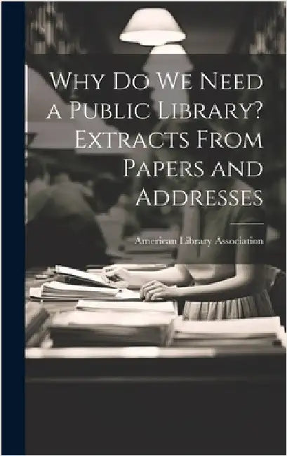 Why Do We Need a Public Library? Extracts From Papers and Addresses by Association, American Library