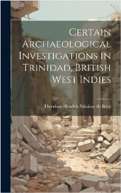 Certain Archaeological Investigations in Trinidad, British West Indies by Theodoor Hendrik Nikolaas De, Booy