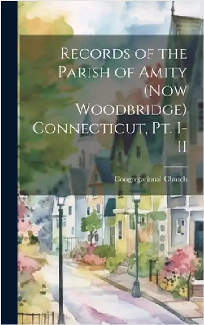 Records of the Parish of Amity (now Woodbridge) Connecticut, pt. I-II by Church (Woodbridge, Conn ). Congregat