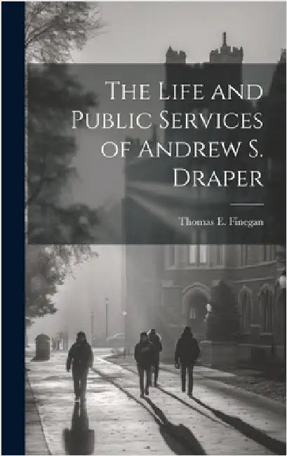 The Life and Public Services of Andrew S. Draper by Thomas E. (Thomas Edward), Finegan