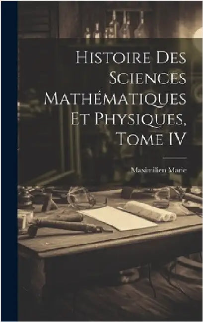 Histoire des Sciences Mathématiques et Physiques, Tome IV by Marie, Maximilien