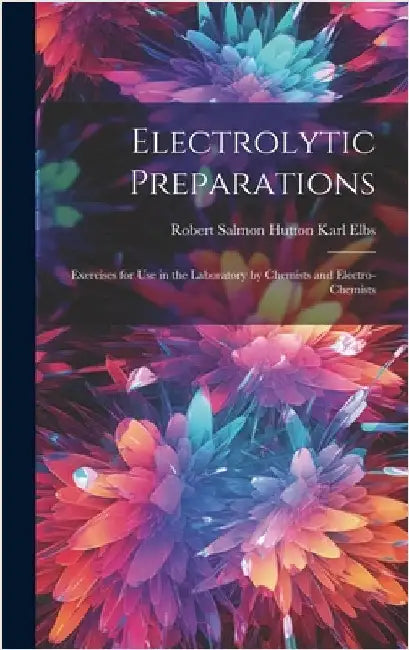 Electrolytic Preparations: Exercises for Use in the Laboratory by Chemists and Electro-chemists by Elbs, Robert Salmon Hutton Karl