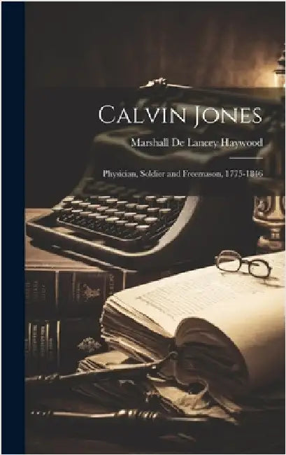 Calvin Jones: Physician, Soldier and Freemason, 1775-1846 by Marshall De Lancey, Haywood