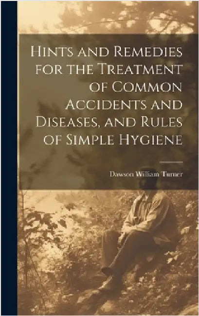 Hints and Remedies for the Treatment of Common Accidents and Diseases, and Rules of Simple Hygiene by Turner, Dawson William
