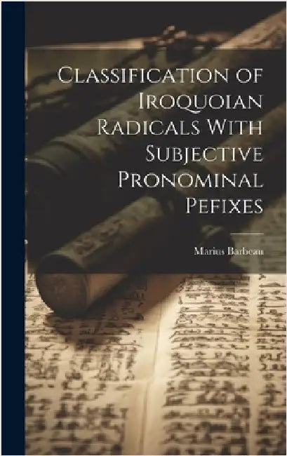 Classification of Iroquoian Radicals With Subjective Pronominal Pefixes by Marius, Barbeau