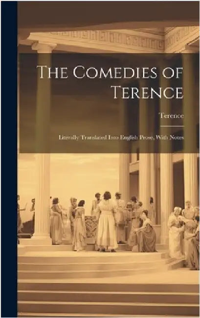 The Comedies of Terence: Literally Translated Into English Prose, With Notes by Terence