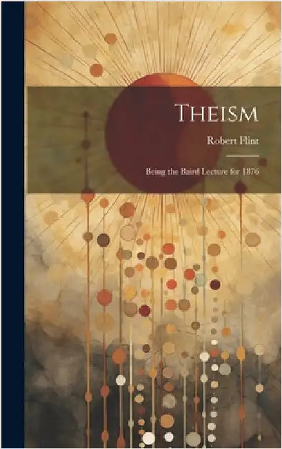 Theism: Being the Baird Lecture for 1876 by Robert, Flint
