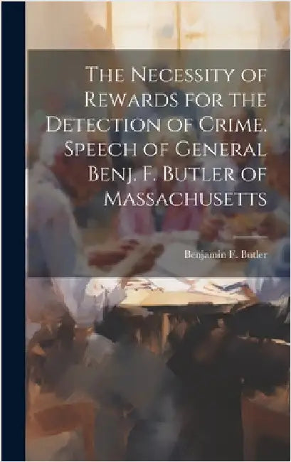 The Necessity of Rewards for the Detection of Crime. Speech of General Benj. F. Butler of Massachusetts by Benjamin F. (Benjamin Franklin), Butl