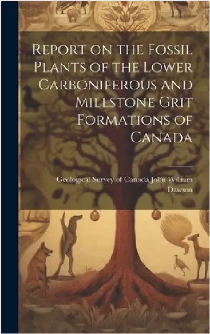 Report on the Fossil Plants of the Lower Carboniferous and Millstone Grit Formations of Canada by William Dawson, Geological Survey of