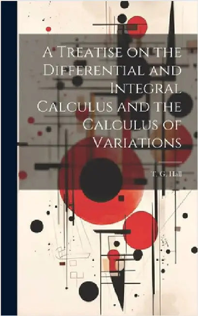 A Treatise on the Differential and Integral Calculus and the Calculus of Variations by T. G. (Thomas Grainger), Hall