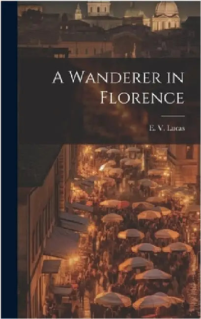 A Wanderer in Florence by E. V. (Edward Verrall), Lucas