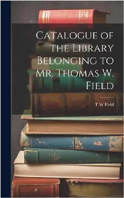 Catalogue of the Library Belonging to Mr. Thomas W. Field by Field, T. W.