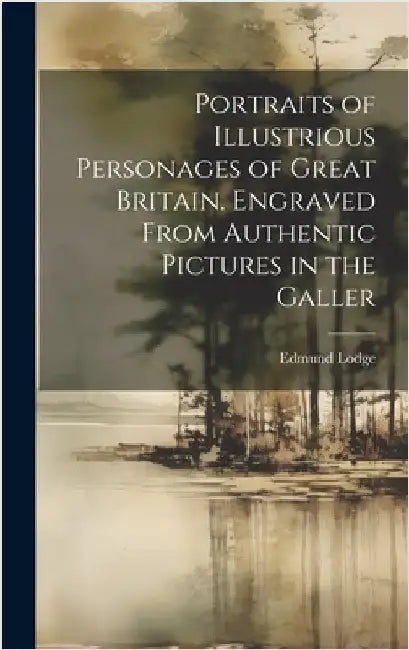 Portraits of Illustrious Personages of Great Britain. Engraved From Authentic Pictures in the Galler by Lodge, Edmund